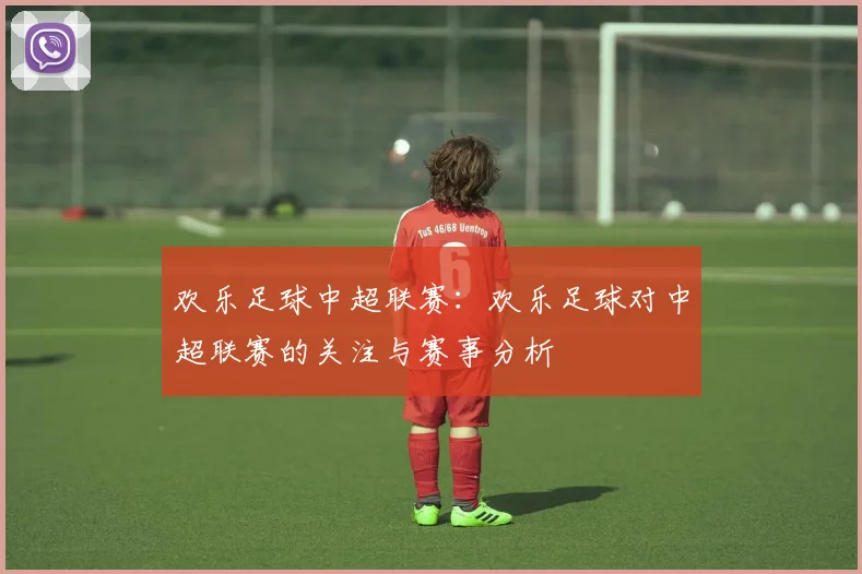 欢乐足球中超联赛:欢乐足球对中超联赛的关注与赛事分析