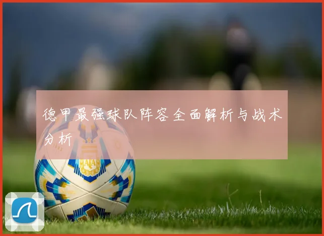 德甲最强球队阵容全面解析与战术分析