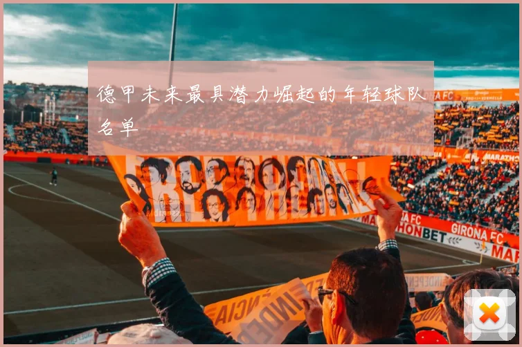 德甲未来最具潜力崛起的年轻球队名单