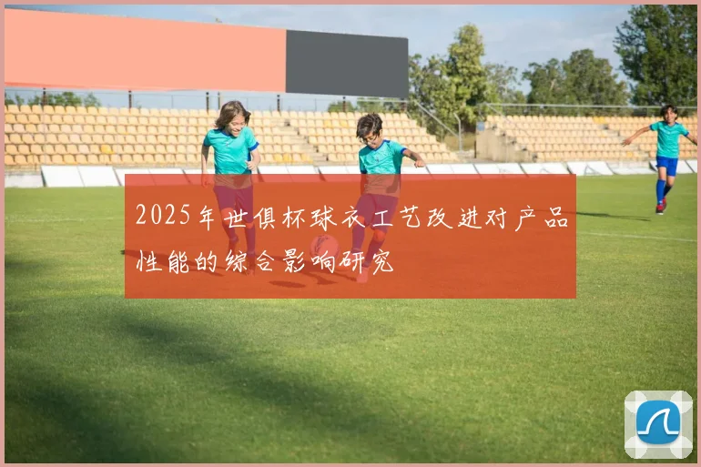 2025年世俱杯球衣工艺改进对产品性能的综合影响研究