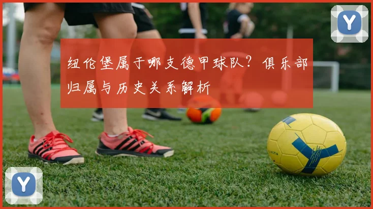 纽伦堡属于哪支德甲球队？俱乐部归属与历史关系解析