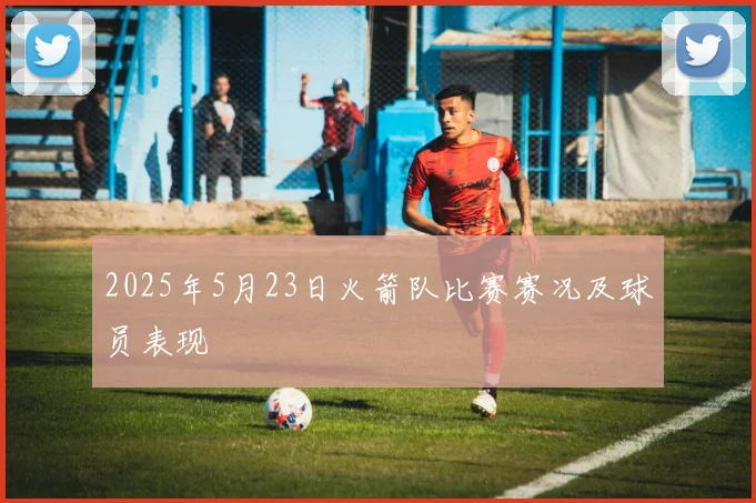 2025年5月23日火箭队比赛赛况及球员表现