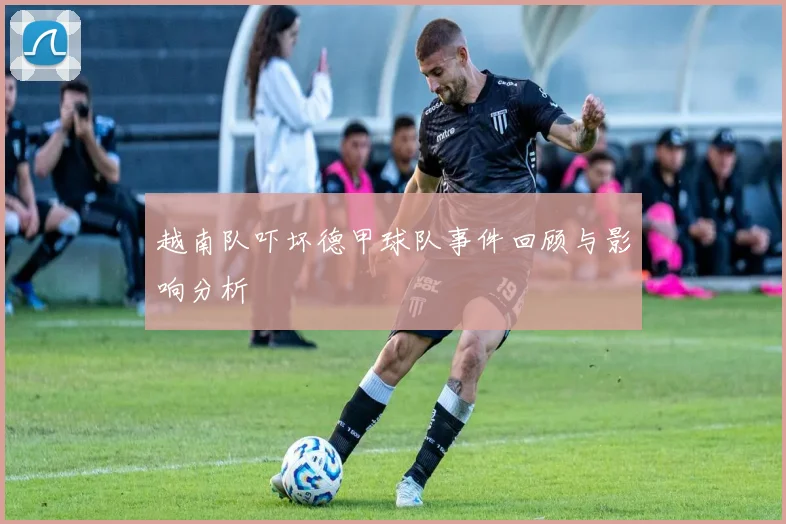 越南队吓坏德甲球队事件回顾与影响分析