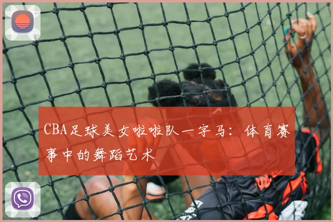 CBA足球美女啦啦队一字马:体育赛事中的舞蹈艺术